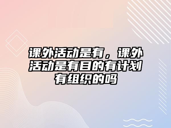 課外活動是有，課外活動是有目的有計劃有組織的嗎