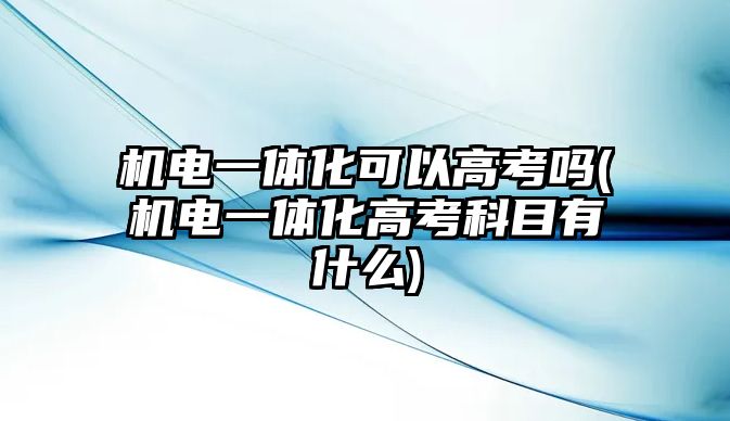 機電一體化可以高考嗎(機電一體化高考科目有什么)