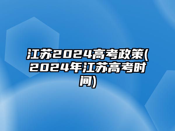 江蘇2024高考政策(2024年江蘇高考時間)