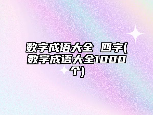 數(shù)字成語(yǔ)大全 四字(數(shù)字成語(yǔ)大全1000個(gè))