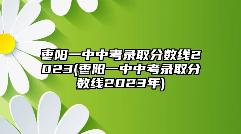 棗陽(yáng)一中中考錄取分?jǐn)?shù)線2023(棗陽(yáng)一中中考錄取分?jǐn)?shù)線2023年)