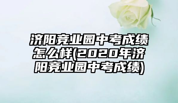 濟陽競業(yè)園中考成績怎么樣(2020年濟陽競業(yè)園中考成績)