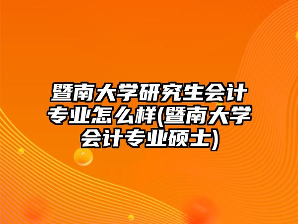 暨南大學(xué)研究生會(huì)計(jì)專業(yè)怎么樣(暨南大學(xué)會(huì)計(jì)專業(yè)碩士)