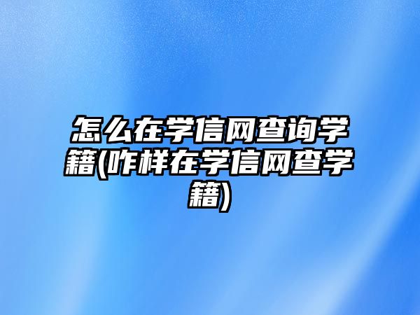 怎么在學(xué)信網(wǎng)查詢學(xué)籍(咋樣在學(xué)信網(wǎng)查學(xué)籍)