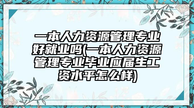 一本人力資源管理專業(yè)好就業(yè)嗎(一本人力資源管理專業(yè)畢業(yè)應屆生工資水平怎么樣)