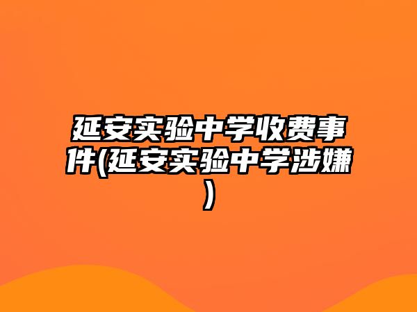 延安實(shí)驗(yàn)中學(xué)收費(fèi)事件(延安實(shí)驗(yàn)中學(xué)涉嫌)