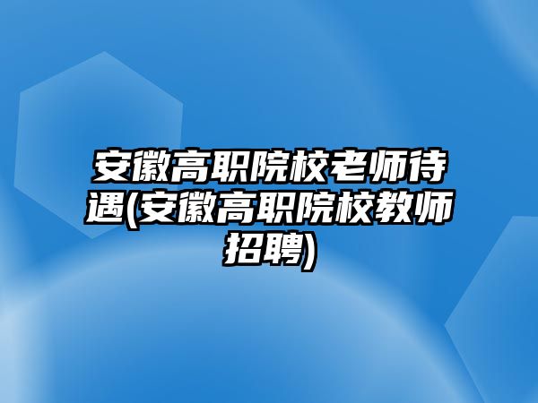 安徽高職院校老師待遇(安徽高職院校教師招聘)