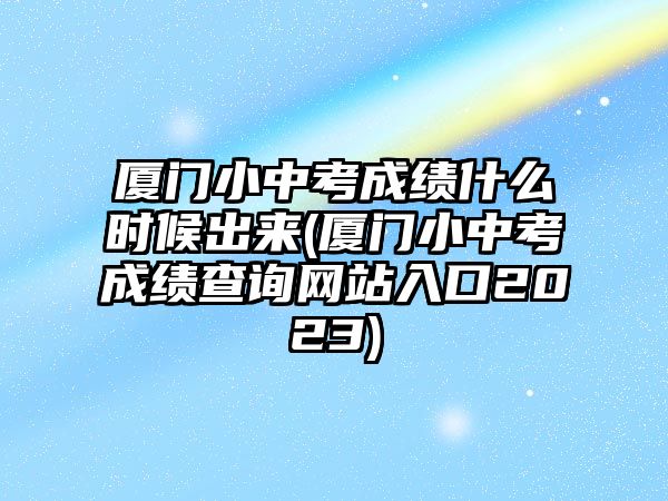 廈門小中考成績什么時候出來(廈門小中考成績查詢網(wǎng)站入口2023)