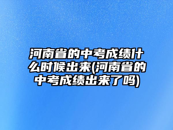 河南省的中考成績什么時(shí)候出來(河南省的中考成績出來了嗎)