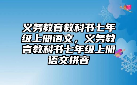 義務(wù)教育教科書(shū)七年級(jí)上冊(cè)語(yǔ)文，義務(wù)教育教科書(shū)七年級(jí)上冊(cè)語(yǔ)文拼音