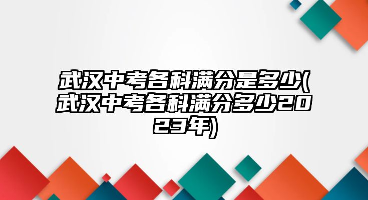 武漢中考各科滿分是多少(武漢中考各科滿分多少2023年)