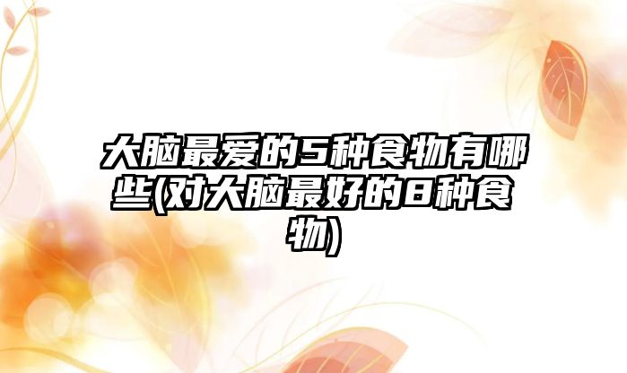 大腦最?lèi)?ài)的5種食物有哪些(對(duì)大腦最好的8種食物)