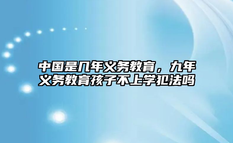 中國是幾年義務(wù)教育，九年義務(wù)教育孩子不上學(xué)犯法嗎