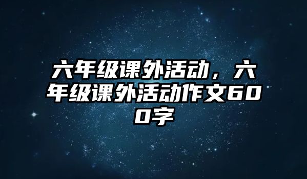 六年級課外活動，六年級課外活動作文600字