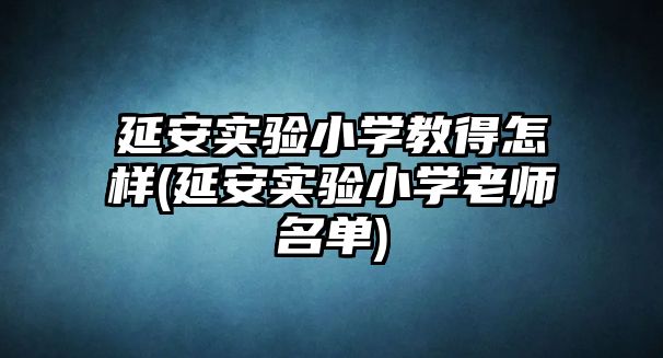 延安實(shí)驗(yàn)小學(xué)教得怎樣(延安實(shí)驗(yàn)小學(xué)老師名單)