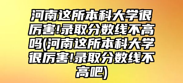 河南這所本科大學很厲害!錄取分數(shù)線不高嗎(河南這所本科大學很厲害!錄取分數(shù)線不高吧)