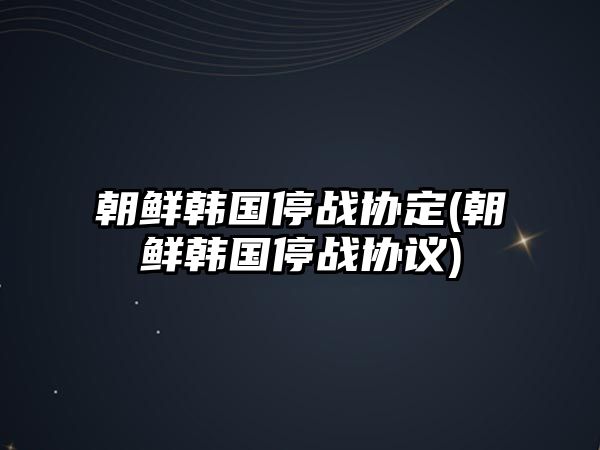 朝鮮韓國(guó)停戰(zhàn)協(xié)定(朝鮮韓國(guó)停戰(zhàn)協(xié)議)