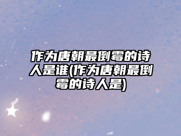 作為唐朝最倒霉的詩人是誰(作為唐朝最倒霉的詩人是)