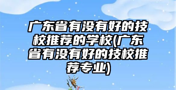 廣東省有沒有好的技校推薦的學(xué)校(廣東省有沒有好的技校推薦專業(yè))