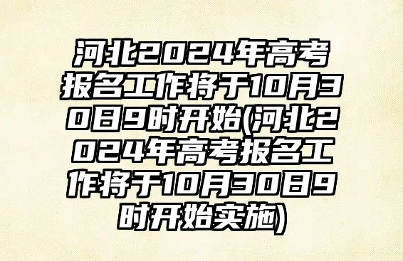 河北2024年高考報(bào)名工作將于10月30日9時(shí)開始(河北2024年高考報(bào)名工作將于10月30日9時(shí)開始實(shí)施)