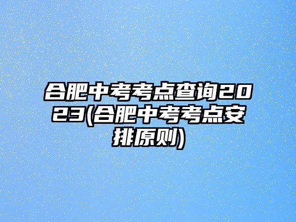 合肥中考考點(diǎn)查詢2023(合肥中考考點(diǎn)安排原則)