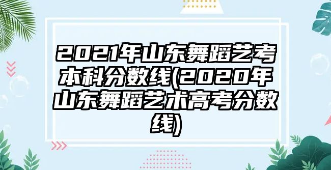 2021年山東舞蹈藝考本科分?jǐn)?shù)線(2020年山東舞蹈藝術(shù)高考分?jǐn)?shù)線)