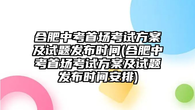 合肥中考首場(chǎng)考試方案及試題發(fā)布時(shí)間(合肥中考首場(chǎng)考試方案及試題發(fā)布時(shí)間安排)