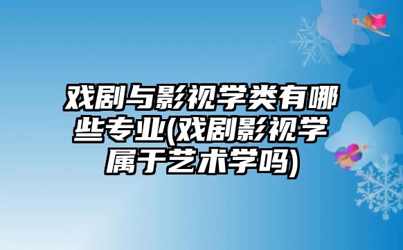 戲劇與影視學類有哪些專業(yè)(戲劇影視學屬于藝術學嗎)