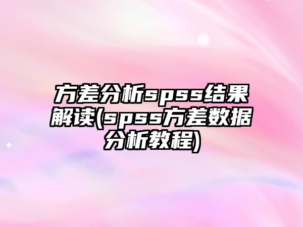 方差分析spss結(jié)果解讀(spss方差數(shù)據(jù)分析教程)