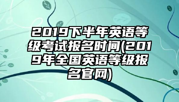 2019下半年英語等級考試報名時間(2019年全國英語等級報名官網(wǎng))