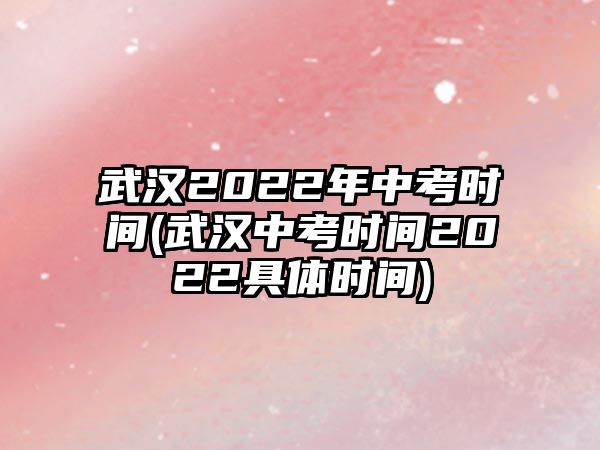 武漢2022年中考時(shí)間(武漢中考時(shí)間2022具體時(shí)間)