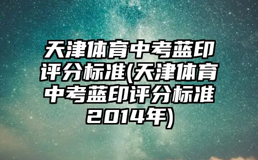 天津體育中考藍(lán)印評(píng)分標(biāo)準(zhǔn)(天津體育中考藍(lán)印評(píng)分標(biāo)準(zhǔn)2014年)