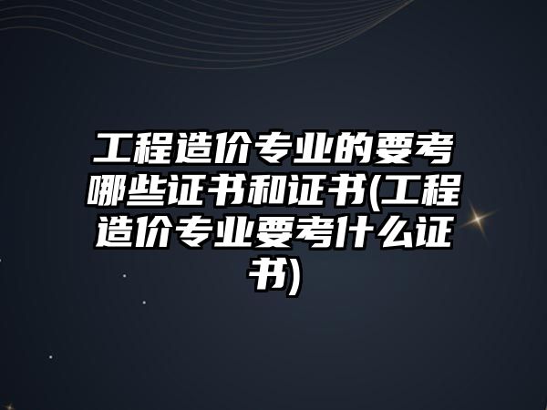 工程造價專業(yè)的要考哪些證書和證書(工程造價專業(yè)要考什么證書)