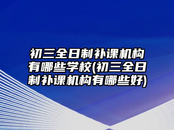 初三全日制補課機構(gòu)有哪些學校(初三全日制補課機構(gòu)有哪些好)