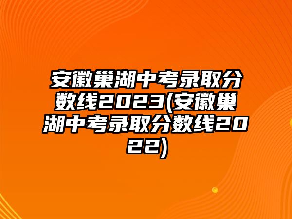 安徽巢湖中考錄取分?jǐn)?shù)線2023(安徽巢湖中考錄取分?jǐn)?shù)線2022)