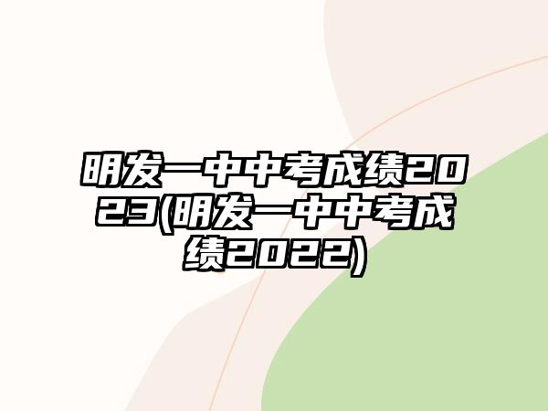 明發(fā)一中中考成績2023(明發(fā)一中中考成績2022)