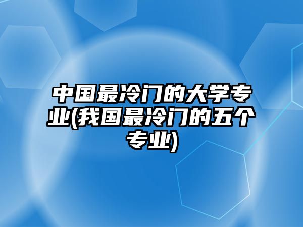 中國最冷門的大學(xué)專業(yè)(我國最冷門的五個專業(yè))