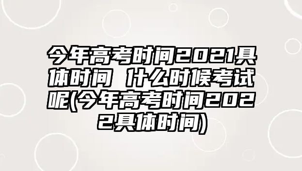 今年高考時(shí)間2021具體時(shí)間 什么時(shí)候考試呢(今年高考時(shí)間2022具體時(shí)間)