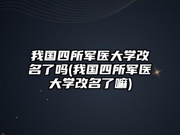 我國(guó)四所軍醫(yī)大學(xué)改名了嗎(我國(guó)四所軍醫(yī)大學(xué)改名了嘛)