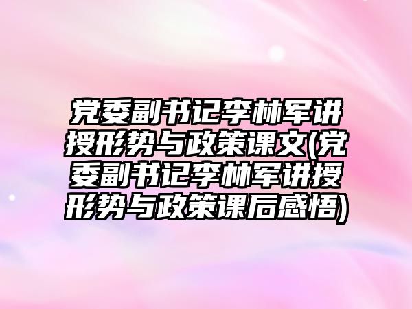 黨委副書記李林軍講授形勢(shì)與政策課文(黨委副書記李林軍講授形勢(shì)與政策課后感悟)