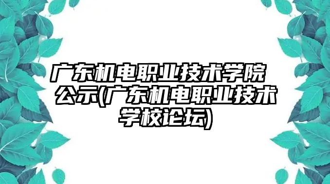 廣東機電職業(yè)技術(shù)學(xué)院 公示(廣東機電職業(yè)技術(shù)學(xué)校論壇)