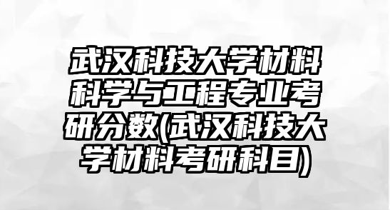 武漢科技大學(xué)材料科學(xué)與工程專業(yè)考研分?jǐn)?shù)(武漢科技大學(xué)材料考研科目)