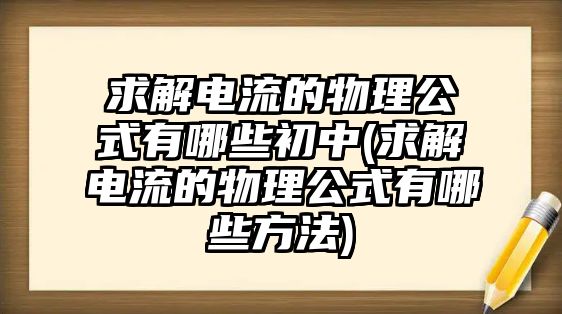 求解電流的物理公式有哪些初中(求解電流的物理公式有哪些方法)