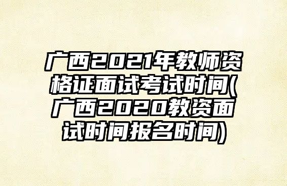 廣西2021年教師資格證面試考試時(shí)間(廣西2020教資面試時(shí)間報(bào)名時(shí)間)