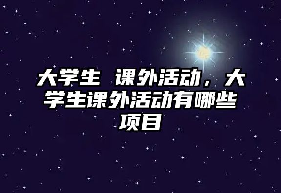 大學(xué)生 課外活動，大學(xué)生課外活動有哪些項目