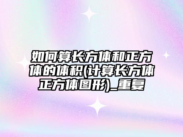 如何算長方體和正方體的體積(計(jì)算長方體正方體圖形)_重復(fù)