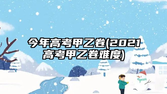 今年高考甲乙卷(2021高考甲乙卷難度)