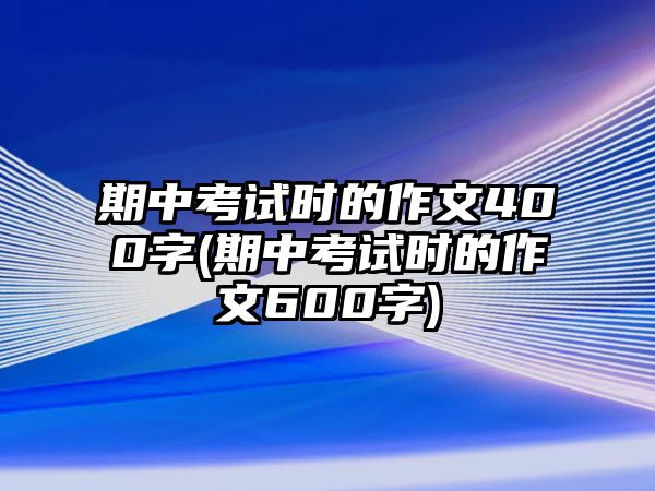 期中考試時(shí)的作文400字(期中考試時(shí)的作文600字)