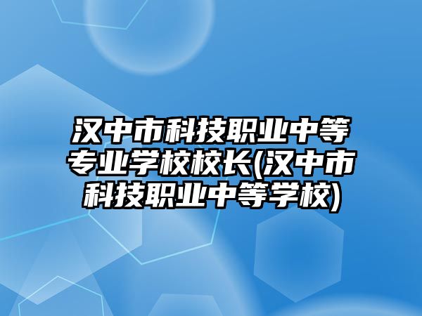 漢中市科技職業(yè)中等專業(yè)學(xué)校校長(zhǎng)(漢中市科技職業(yè)中等學(xué)校)