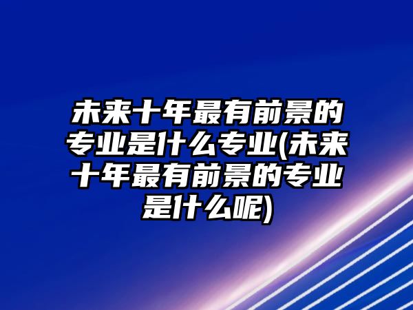 未來十年最有前景的專業(yè)是什么專業(yè)(未來十年最有前景的專業(yè)是什么呢)